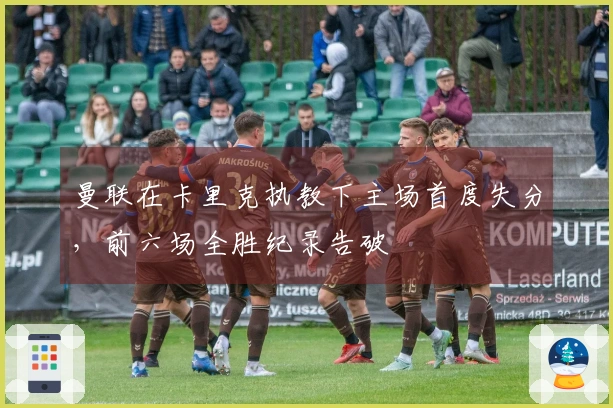 曼联在卡里克执教下主场首度失分，前六场全胜纪录告破