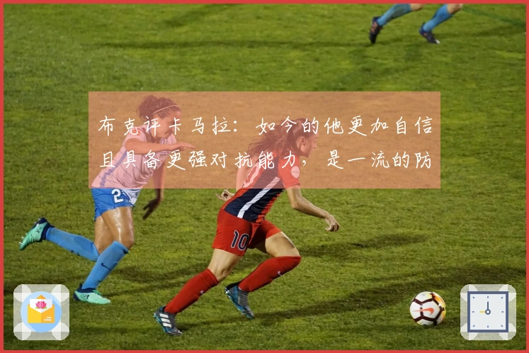 布克评卡马拉：如今的他更加自信且具备更强对抗能力，是一流的防守者之一