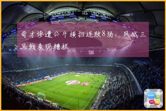 奇才惨遭公牛横扫连败8场，风城三叉戟表现糟糕