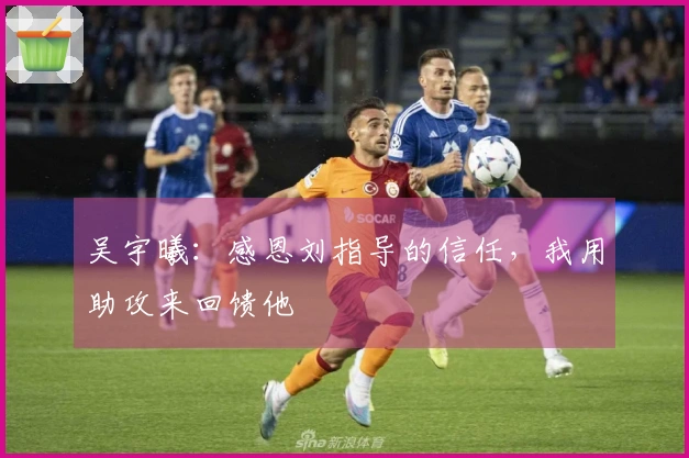 吴宇曦：感恩刘指导的信任，我用助攻来回馈他