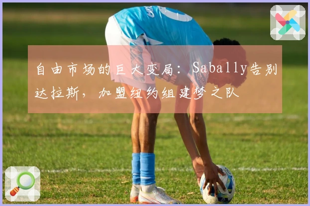 自由市场的巨大变局：Sabally告别达拉斯，加盟纽约组建梦之队