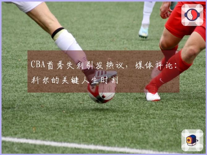 CBA首秀失利引发热议，媒体评论：科尔的关键人生时刻