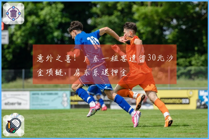 意外之喜！广东一租客遗留30元沙金项链，房东乐退押金