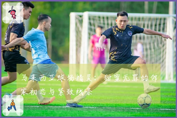 马来西亚球场精灵：甜蜜无罪的邻家初恋与紧致线条