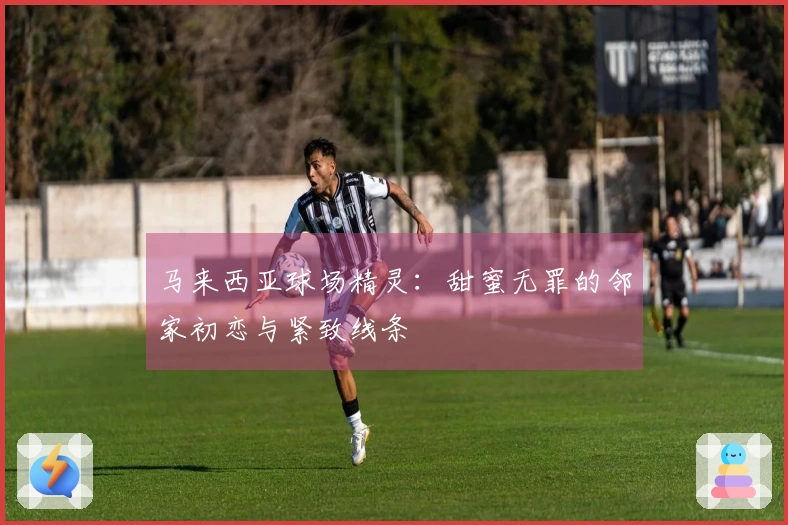 马来西亚球场精灵：甜蜜无罪的邻家初恋与紧致线条