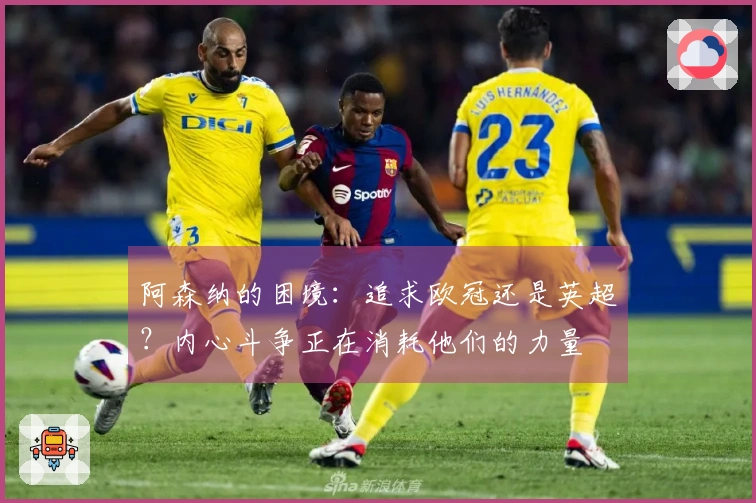 阿森纳的困境：追求欧冠还是英超？内心斗争正在消耗他们的力量