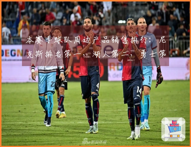 本赛季球队周边产品销售排行：尼克斯排名第一，湖人第二，勇士第四，火箭未进前十