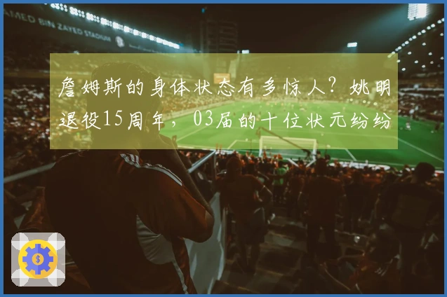 詹姆斯的身体状态有多惊人？姚明退役15周年，03届的十位状元纷纷离开联盟