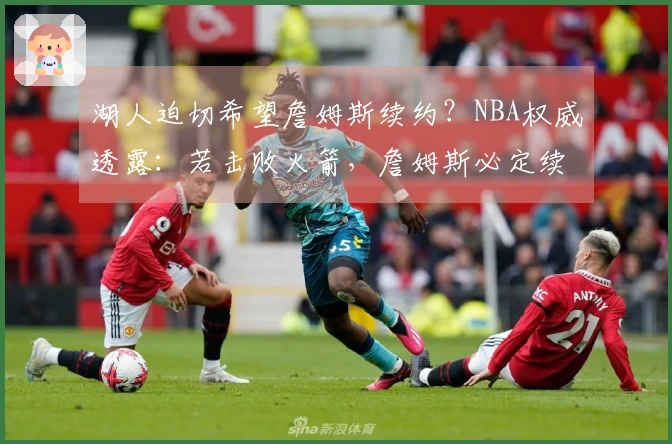 湖人迫切希望詹姆斯续约？NBA权威透露：若击败火箭，詹姆斯必定续留