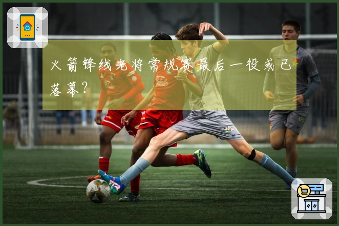 火箭锋线老将常规赛最后一役或已落幕？
