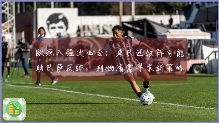 欧冠八强次回合：库巴西缺阵可能助巴萨反弹，利物浦需寻求新策略