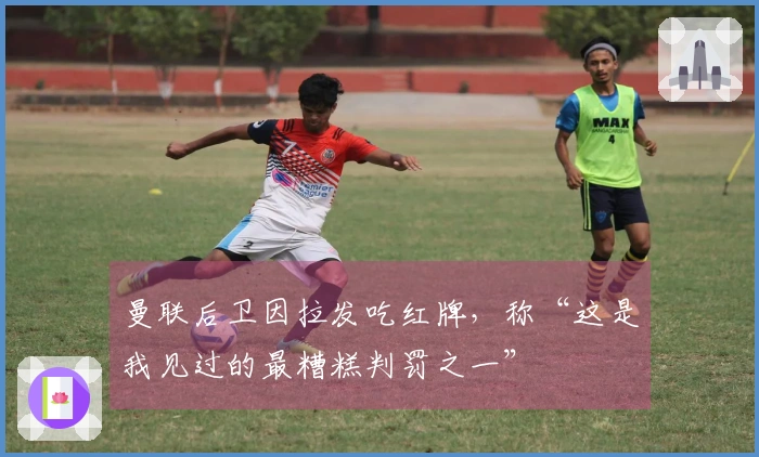 曼联后卫因拉发吃红牌，称“这是我见过的最糟糕判罚之一”