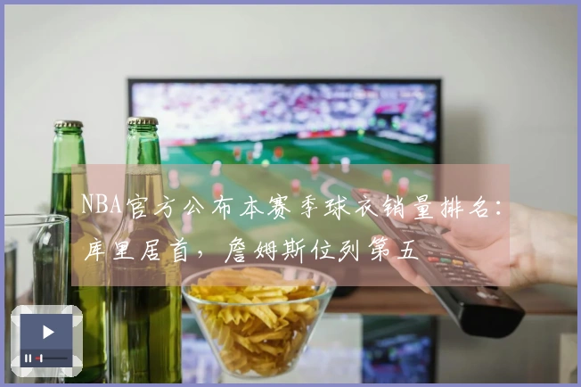 NBA官方公布本赛季球衣销量排名：库里居首，詹姆斯位列第五