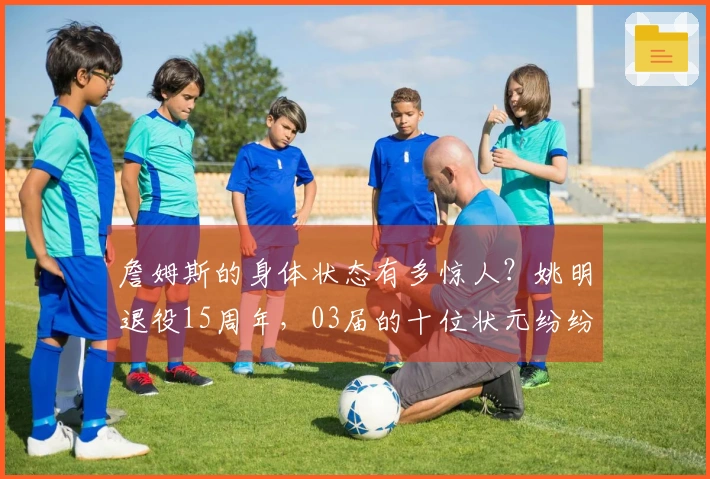 詹姆斯的身体状态有多惊人？姚明退役15周年，03届的十位状元纷纷离开联盟