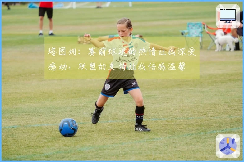 塔图姆：赛前球迷的热情让我深受感动，联盟的支持让我倍感温馨