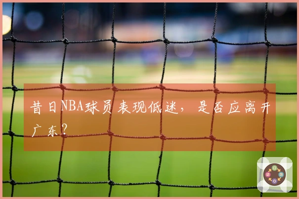 昔日NBA球员表现低迷，是否应离开广东？