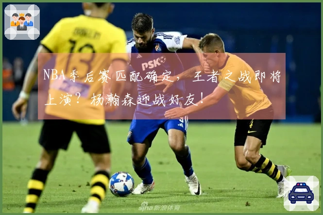 NBA季后赛匹配确定，王者之战即将上演？杨瀚森迎战好友！