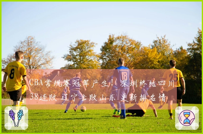 CBA常规赛冠军产生！深圳终结四川38连败 辽宁击败山东 更新排名情况