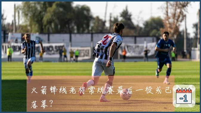 火箭锋线老将常规赛最后一役或已落幕？