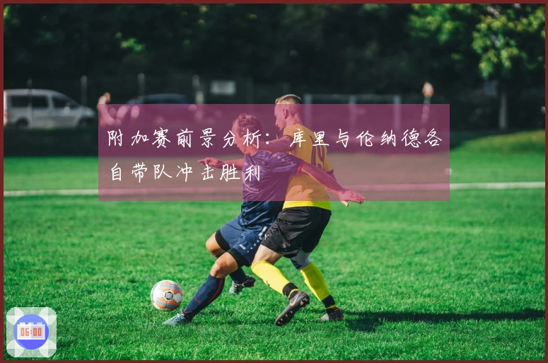 附加赛前景分析：库里与伦纳德各自带队冲击胜利