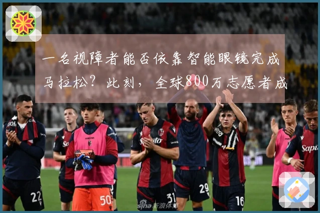 一名视障者能否依靠智能眼镜完成马拉松？此刻，全球800万志愿者成为他的眼睛！