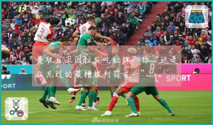 曼联后卫因拉发吃红牌，称“这是我见过的最糟糕判罚之一”