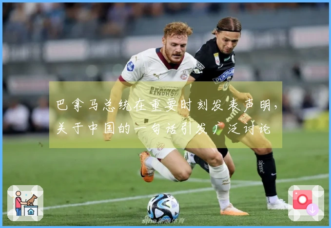 巴拿马总统在重要时刻发表声明，关于中国的一句话引发广泛讨论