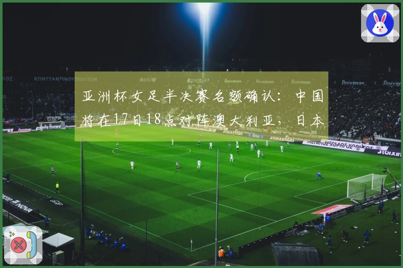 亚洲杯女足半决赛名额确认：中国将在17日18点对阵澳大利亚，日本将迎战韩国