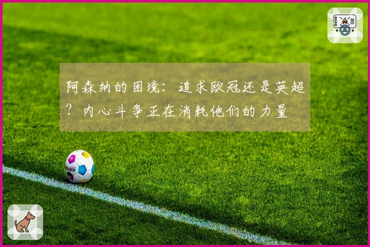 阿森纳的困境：追求欧冠还是英超？内心斗争正在消耗他们的力量