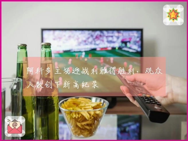 阿科多主场迎战利雅得胜利，观众人数创下新高纪录